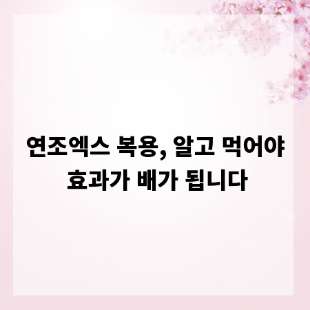 연조엑스 복용, 알고 먹어야 효과가 배가 됩니다