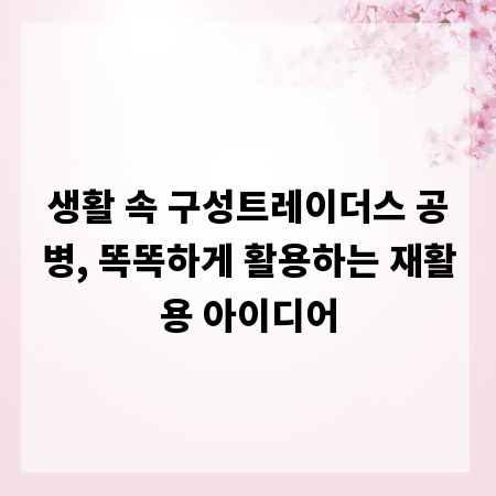 생활 속 구성트레이더스 공병, 똑똑하게 활용하는 재활용 아이디어
