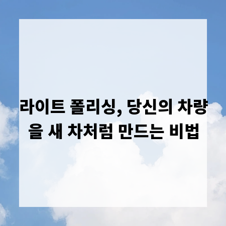 라이트 폴리싱, 당신의 차량을 새 차처럼 만드는 비법