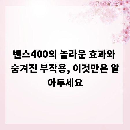 벤스400의 놀라운 효과와 숨겨진 부작용, 이것만은 알아두세요