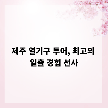 제주 열기구 투어, 최고의 일출 경험 선사