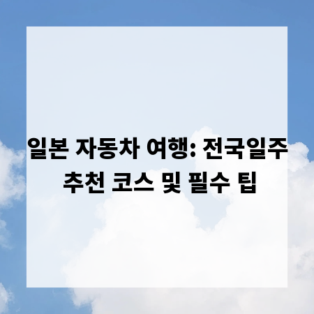 일본 자동차 여행: 전국일주 추천 코스 및 필수 팁