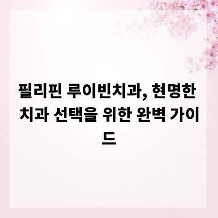 필리핀 루이빈치과, 현명한 치과 선택을 위한 완벽 가이드