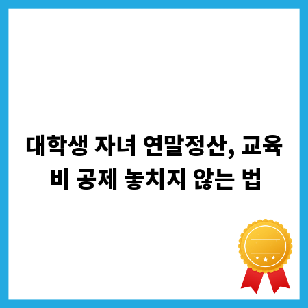 대학생 자녀 연말정산, 교육비 공제 놓치지 않는 법