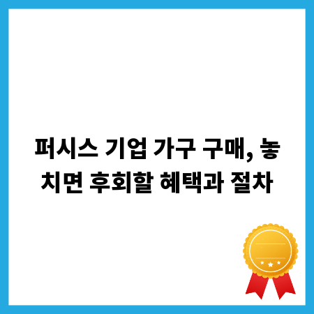 퍼시스 기업 가구 구매, 놓치면 후회할 혜택과 절차