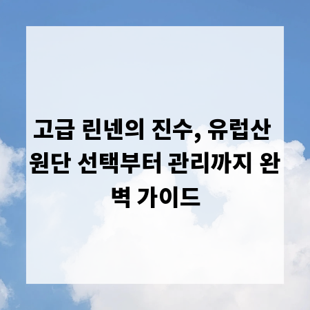 고급 린넨의 진수, 유럽산 원단 선택부터 관리까지 완벽 가이드