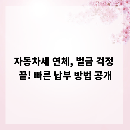 자동차세 연체, 벌금 걱정 끝! 빠른 납부 방법 공개