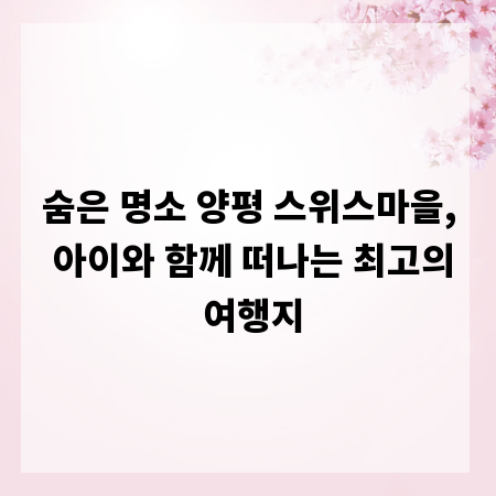 숨은 명소 양평 스위스마을, 아이와 함께 떠나는 최고의 여행지