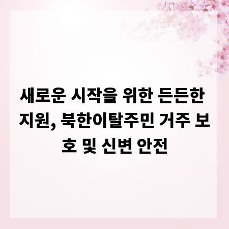 새로운 시작을 위한 든든한 지원, 북한이탈주민 거주 보호 및 신변 안전