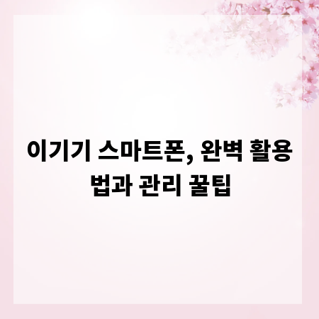 이기기 스마트폰, 완벽 활용법과 관리 꿀팁