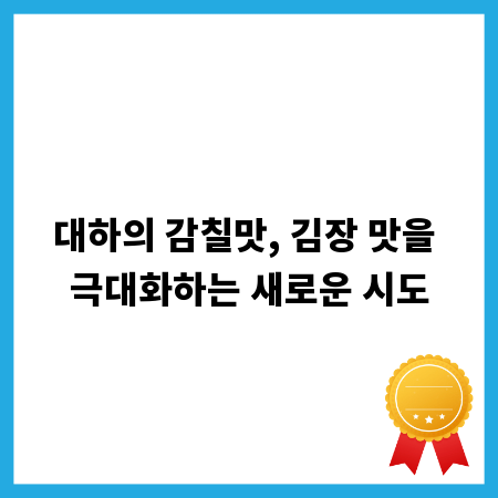 대하의 감칠맛, 김장 맛을 극대화하는 새로운 시도