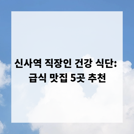 신사역 직장인 건강 식단: 급식 맛집 5곳 추천