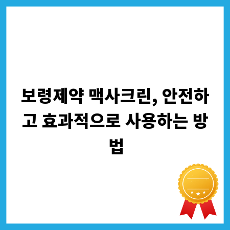 보령제약 맥사크린, 안전하고 효과적으로 사용하는 방법