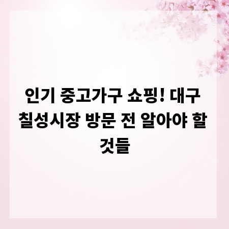 인기 중고가구 쇼핑! 대구 칠성시장 방문 전 알아야 할 것들