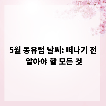 5월 동유럽 날씨: 떠나기 전 알아야 할 모든 것