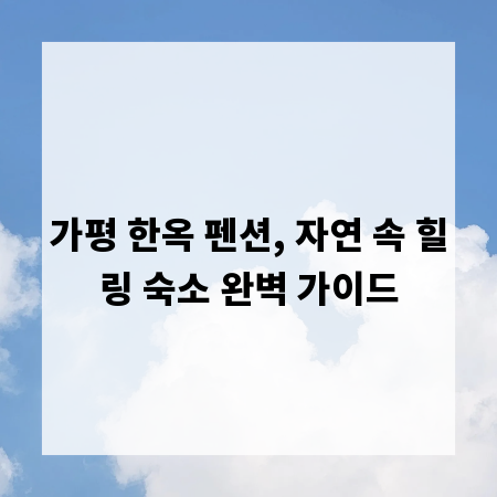 가평 한옥 펜션, 자연 속 힐링 숙소 완벽 가이드