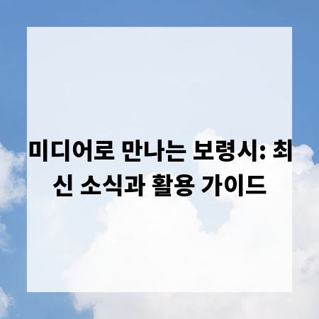 미디어로 만나는 보령시: 최신 소식과 활용 가이드