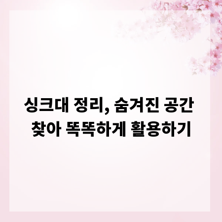 싱크대 정리, 숨겨진 공간 찾아 똑똑하게 활용하기
