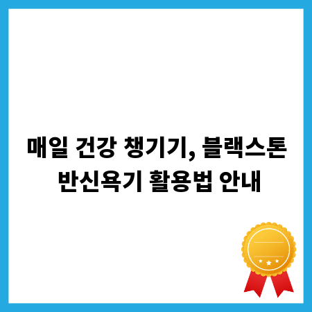 매일 건강 챙기기, 블랙스톤 반신욕기 활용법 안내