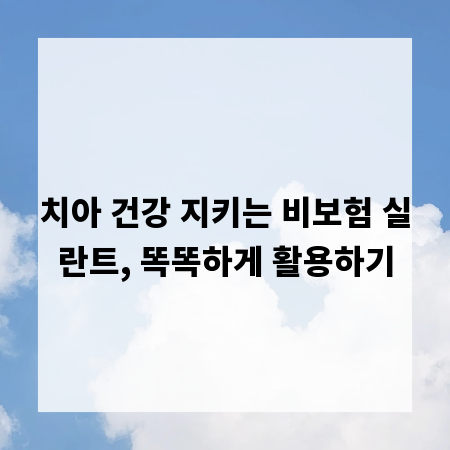 치아 건강 지키는 비보험 실란트, 똑똑하게 활용하기