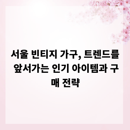서울 빈티지 가구, 트렌드를 앞서가는 인기 아이템과 구매 전략