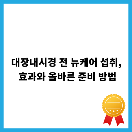 대장내시경 전 뉴케어 섭취, 효과와 올바른 준비 방법