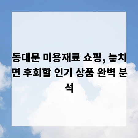 동대문 미용재료 쇼핑, 놓치면 후회할 인기 상품 완벽 분석