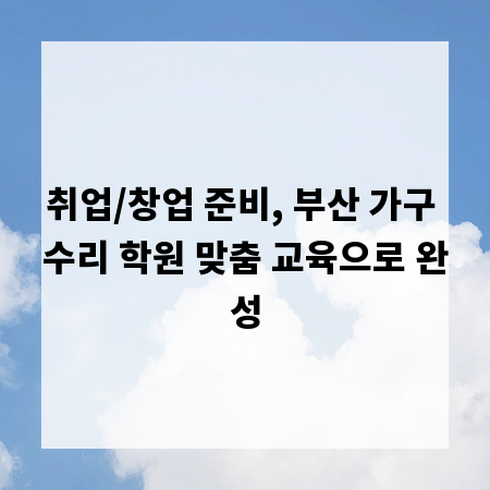 취업/창업 준비, 부산 가구 수리 학원 맞춤 교육으로 완성