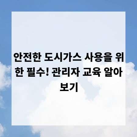 안전한 도시가스 사용을 위한 필수! 관리자 교육 알아보기