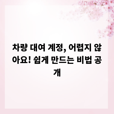 차량 대여 계정, 어렵지 않아요! 쉽게 만드는 비법 공개