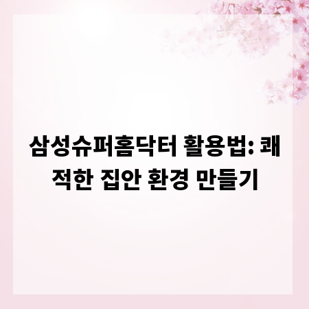 삼성슈퍼홈닥터 활용법: 쾌적한 집안 환경 만들기