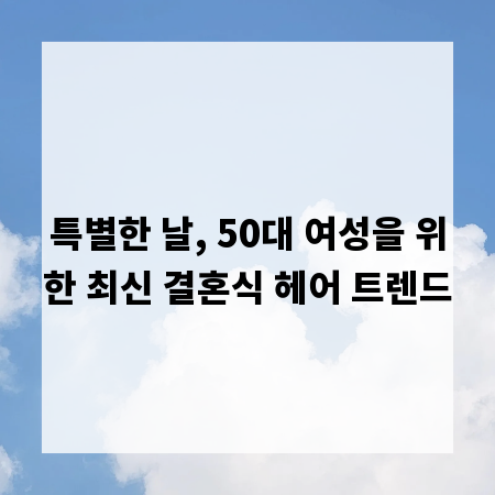 특별한 날, 50대 여성을 위한 최신 결혼식 헤어 트렌드