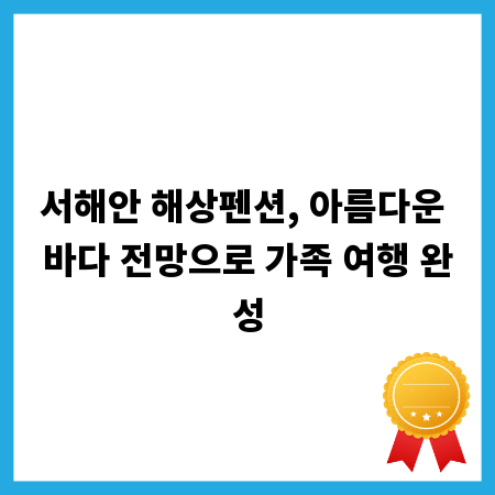 서해안 해상펜션, 아름다운 바다 전망으로 가족 여행 완성