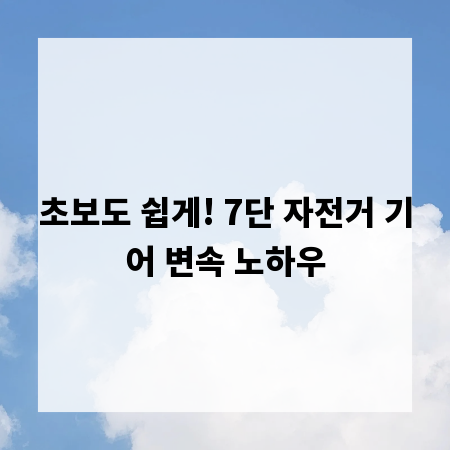 초보도 쉽게! 7단 자전거 기어 변속 노하우