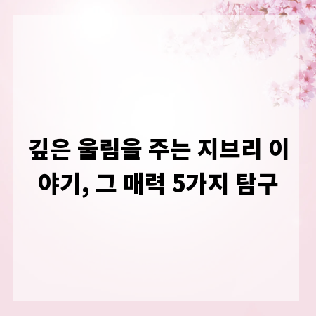 깊은 울림을 주는 지브리 이야기, 그 매력 5가지 탐구