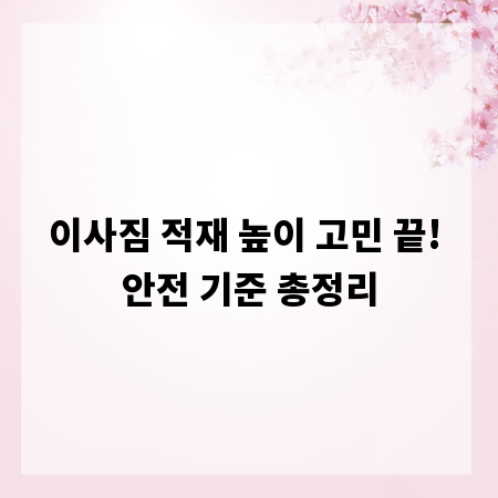 이사짐 적재 높이 고민 끝! 안전 기준 총정리