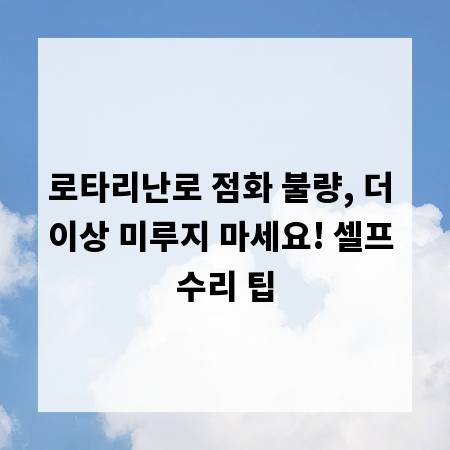 로타리난로 점화 불량, 더 이상 미루지 마세요! 셀프 수리 팁