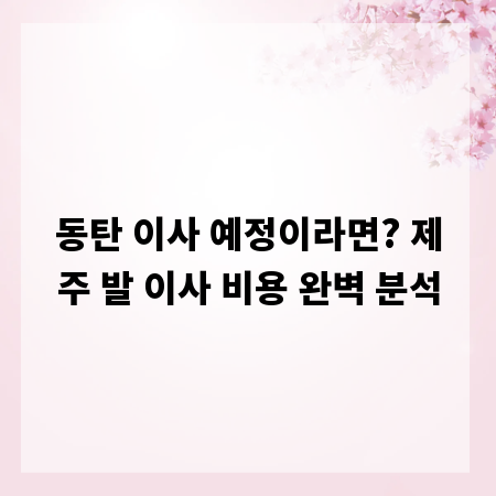 동탄 이사 예정이라면? 제주 발 이사 비용 완벽 분석