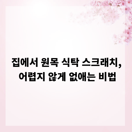 집에서 원목 식탁 스크래치, 어렵지 않게 없애는 비법