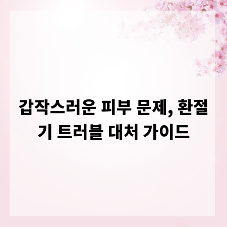 갑작스러운 피부 문제, 환절기 트러블 대처 가이드