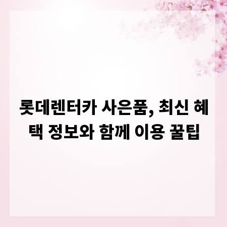 롯데렌터카 사은품, 최신 혜택 정보와 함께 이용 꿀팁