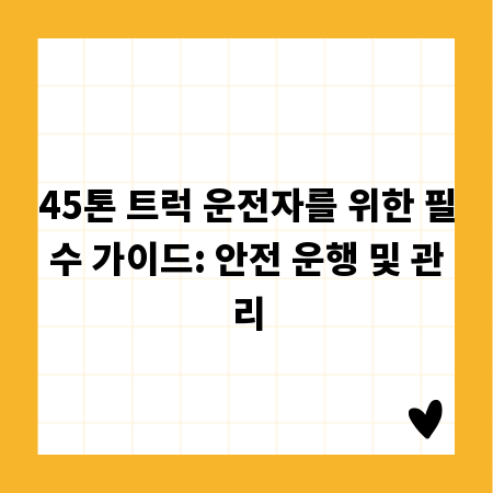 45톤 트럭 운전자를 위한 필수 가이드: 안전 운행 및 관리
