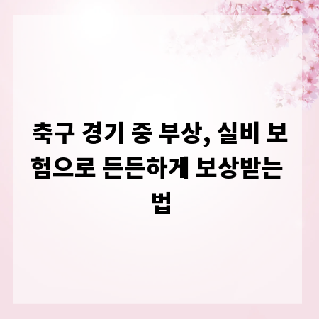 축구 경기 중 부상, 실비 보험으로 든든하게 보상받는 법