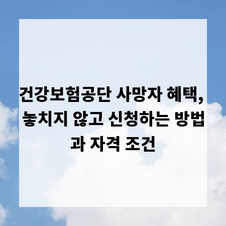 건강보험공단 사망자 혜택, 놓치지 않고 신청하는 방법과 자격 조건