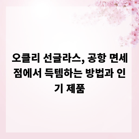 오클리 선글라스, 공항 면세점에서 득템하는 방법과 인기 제품