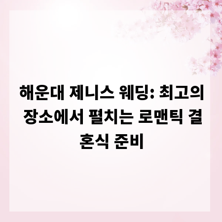 해운대 제니스 웨딩: 최고의 장소에서 펼치는 로맨틱 결혼식 준비